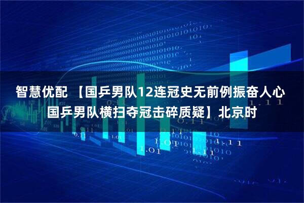 智慧优配 【国乒男队12连冠史无前例振奋人心 国乒男队横扫夺冠击碎质疑】北京时