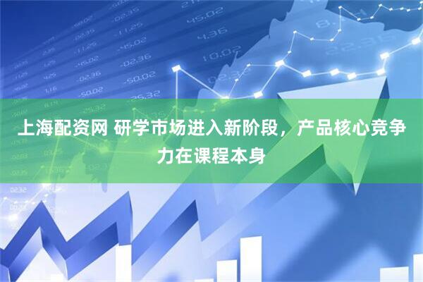 上海配资网 研学市场进入新阶段，产品核心竞争力在课程本身