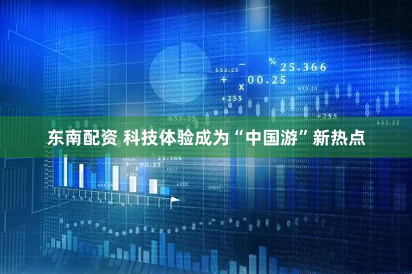 东南配资 科技体验成为“中国游”新热点