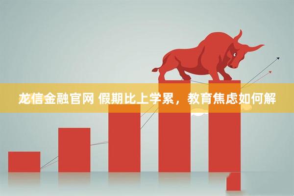 龙信金融官网 假期比上学累，教育焦虑如何解
