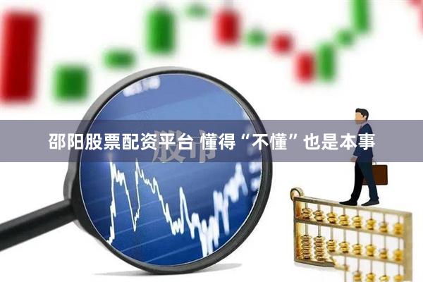 邵阳股票配资平台 懂得“不懂”也是本事
