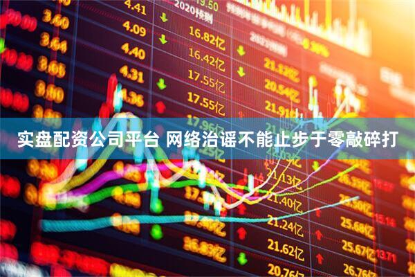 实盘配资公司平台 网络治谣不能止步于零敲碎打