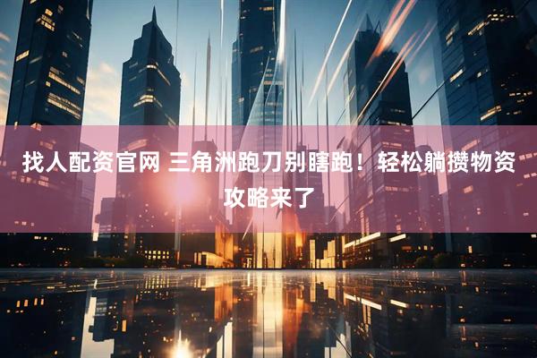 找人配资官网 三角洲跑刀别瞎跑！轻松躺攒物资攻略来了