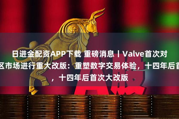 日进金配资APP下载 重磅消息丨Valve首次对Steam社区市场进行重大改版：重塑数字交易体验，十四年后首次大改版