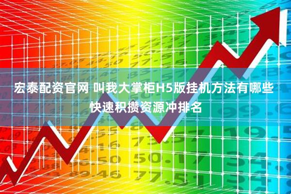 宏泰配资官网 叫我大掌柜H5版挂机方法有哪些 快速积攒资源冲排名