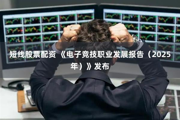 短线股票配资 《电子竞技职业发展报告（2025年）》发布
