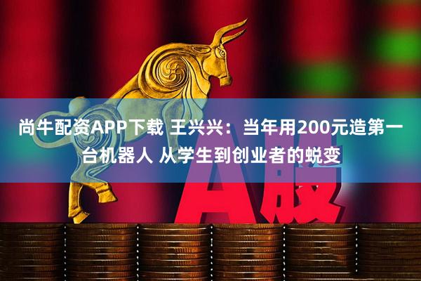 尚牛配资APP下载 王兴兴：当年用200元造第一台机器人 从学生到创业者的蜕变