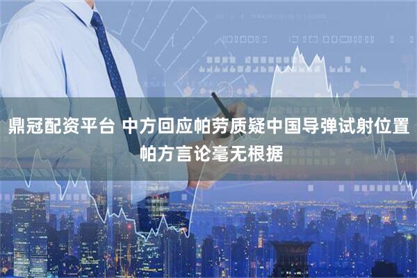 鼎冠配资平台 中方回应帕劳质疑中国导弹试射位置 帕方言论毫无根据