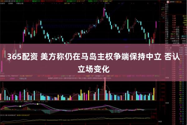 365配资 美方称仍在马岛主权争端保持中立 否认立场变化