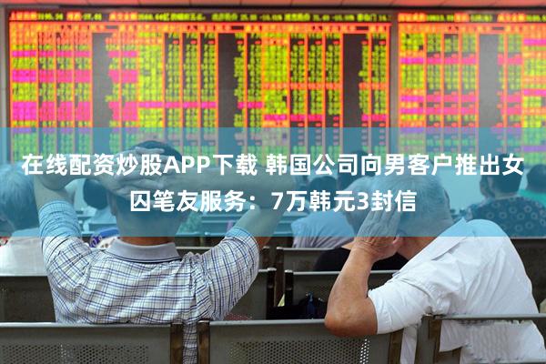 在线配资炒股APP下载 韩国公司向男客户推出女囚笔友服务：7万韩元3封信