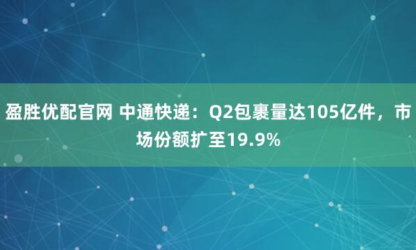 盈胜优配官网 中通快递：Q2包裹量达105亿件，市场份额扩至19.9%
