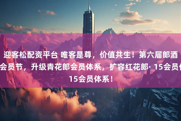 迎客松配资平台 唯客是尊，价值共生！第六届郎酒庄园会员节，升级青花郎会员体系，扩容红花郎· 15会员体系！