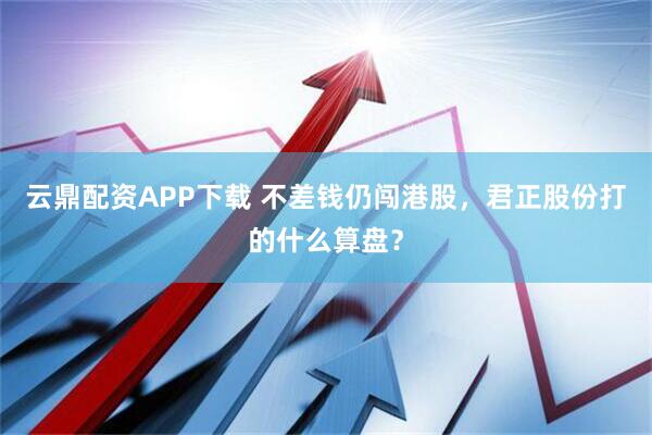 云鼎配资APP下载 不差钱仍闯港股，君正股份打的什么算盘？
